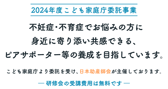 【2024年度こども家庭庁委託事業】不妊症･不育症でお悩みの方に身近に寄り添い共感できる、ピアサポーター等の養成を目指しています。